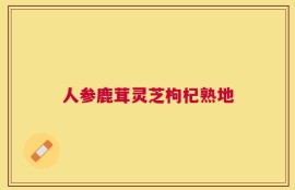 人参鹿茸灵芝枸杞熟地