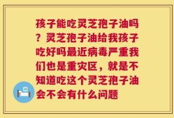孩子能吃灵芝孢子油吗？灵芝孢子油给我孩子吃好吗最近病毒严重我们也是重灾区，就是不知道吃这个灵芝孢子油会不会有什么问题