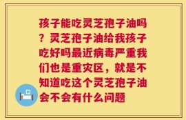 孩子能吃灵芝孢子油吗？灵芝孢子油给我孩子吃好吗最近病毒严重我们也是重灾区，就是不知道吃这个灵芝孢子油会不会有什么问题