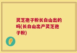 灵芝孢子粉长白山出的吗(长白山出产灵芝孢子粉)