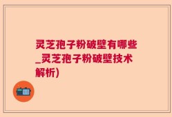 灵芝孢子粉破壁有哪些_灵芝孢子粉破壁技术解析)