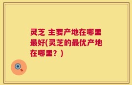 灵芝 主要产地在哪里最好(灵芝的最优产地在哪里？)