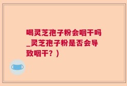 喝灵芝孢子粉会咽干吗_灵芝孢子粉是否会导致咽干？)
