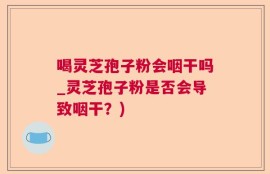 喝灵芝孢子粉会咽干吗_灵芝孢子粉是否会导致咽干？)