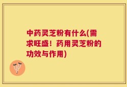 中药灵芝粉有什么(需求旺盛！药用灵芝粉的功效与作用)