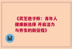 《灵芝孢子粉：青年人健康新选择 开启活力与养生的新征程》