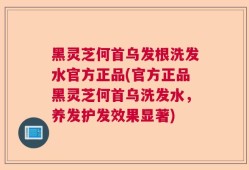 黑灵芝何首乌发根洗发水官方正品(官方正品黑灵芝何首乌洗发水，养发护发效果显著)