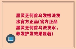 黑灵芝何首乌发根洗发水官方正品(官方正品黑灵芝何首乌洗发水，养发护发效果显著)