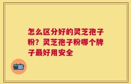 怎么区分好的灵芝孢子粉？灵芝孢子粉哪个牌子最好用安全