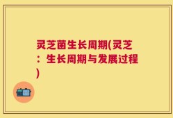 灵芝菌生长周期(灵芝：生长周期与发展过程)