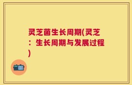 灵芝菌生长周期(灵芝：生长周期与发展过程)