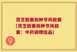 灵芝胶囊和肿节风胶囊(灵芝胶囊和肿节风胶囊：中药调理佳品)