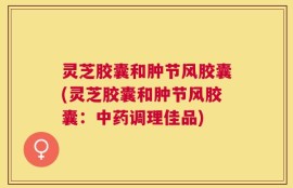 灵芝胶囊和肿节风胶囊(灵芝胶囊和肿节风胶囊：中药调理佳品)