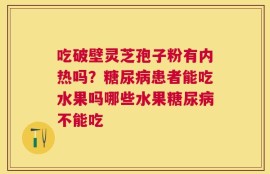 吃破壁灵芝孢子粉有内热吗？糖尿病患者能吃水果吗哪些水果糖尿病不能吃
