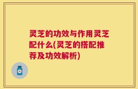灵芝的功效与作用灵芝配什么(灵芝的搭配推荐及功效解析)