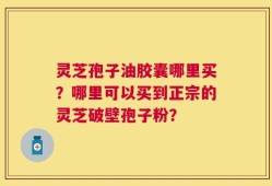 灵芝孢子油胶囊哪里买？哪里可以买到正宗的灵芝破壁孢子粉？