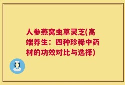 人参燕窝虫草灵芝(高端养生：四种珍稀中药材的功效对比与选择)