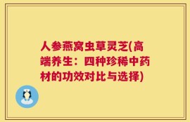 人参燕窝虫草灵芝(高端养生：四种珍稀中药材的功效对比与选择)