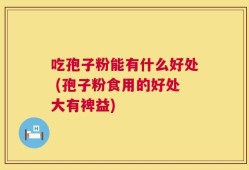 吃孢子粉能有什么好处 (孢子粉食用的好处大有裨益)