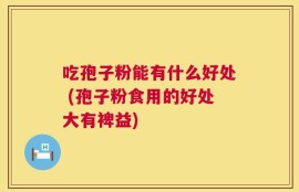 吃孢子粉能有什么好处 (孢子粉食用的好处大有裨益)