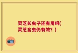 灵芝长虫子还有用吗(灵芝含虫仍有效？)