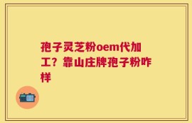 孢子灵芝粉oem代加工？靠山庄牌孢子粉咋样