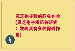 灵芝孢子粉的药名叫啥(灵芝孢子粉药名研究：发现其有多种保健作用)