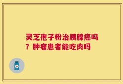 灵芝孢子粉治胰腺癌吗？肿瘤患者能吃肉吗