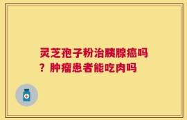 灵芝孢子粉治胰腺癌吗？肿瘤患者能吃肉吗