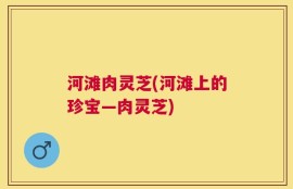 河滩肉灵芝(河滩上的珍宝—肉灵芝)