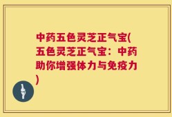 中药五色灵芝正气宝(五色灵芝正气宝：中药助你增强体力与免疫力)