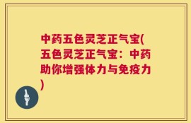 中药五色灵芝正气宝(五色灵芝正气宝：中药助你增强体力与免疫力)