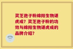 灵芝孢子粉绵阳生物谌虎成？灵芝孢子粉的功效与绵阳生物谌虎成的品牌介绍？