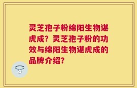 灵芝孢子粉绵阳生物谌虎成？灵芝孢子粉的功效与绵阳生物谌虎成的品牌介绍？