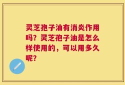 灵芝孢子油有消炎作用吗？灵芝孢子油是怎么样使用的，可以用多久呢？