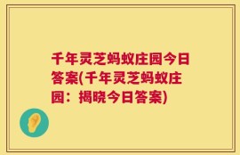 千年灵芝蚂蚁庄园今日答案(千年灵芝蚂蚁庄园：揭晓今日答案)