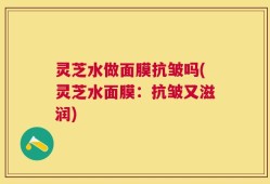 灵芝水做面膜抗皱吗(灵芝水面膜：抗皱又滋润)