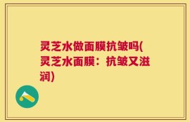 灵芝水做面膜抗皱吗(灵芝水面膜：抗皱又滋润)