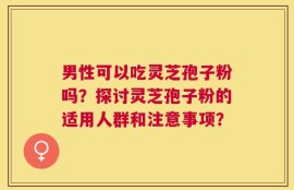 男性可以吃灵芝孢子粉吗？探讨灵芝孢子粉的适用人群和注意事项？