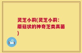 灵芝小莉(灵芝小莉：蘑菇状的神奇芝类真菌)