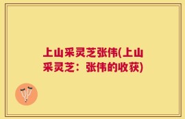 上山采灵芝张伟(上山采灵芝：张伟的收获)