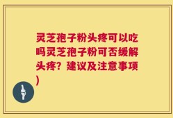 灵芝孢子粉头疼可以吃吗灵芝孢子粉可否缓解头疼？建议及注意事项)