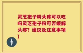 灵芝孢子粉头疼可以吃吗灵芝孢子粉可否缓解头疼？建议及注意事项)