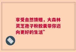 享受自然馈赠，大森林灵芝孢子粉胶囊带你迈向更好的生活”