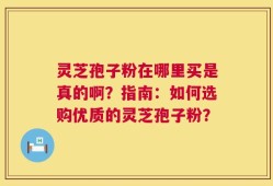 灵芝孢子粉在哪里买是真的啊？指南：如何选购优质的灵芝孢子粉？