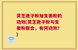 灵芝孢子粉加生姜粉的功效(灵芝孢子粉与生姜粉联合，有何功效？)