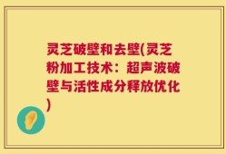 灵芝破壁和去壁(灵芝粉加工技术：超声波破壁与活性成分释放优化)