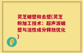 灵芝破壁和去壁(灵芝粉加工技术：超声波破壁与活性成分释放优化)