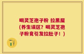 喝灵芝孢子粉 拉黑屎(养生误区？喝灵芝孢子粉竟引发拉肚子！)