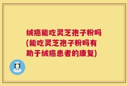 绒癌能吃灵芝孢子粉吗(能吃灵芝孢子粉吗有助于绒癌患者的康复)